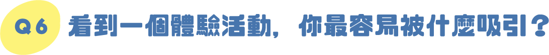 Q6｜看到一個體驗活動，你最容易被什麼吸引？